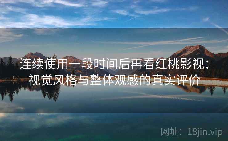 连续使用一段时间后再看红桃影视：视觉风格与整体观感的真实评价  第1张