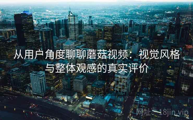 从用户角度聊聊蘑菇视频：视觉风格与整体观感的真实评价  第2张