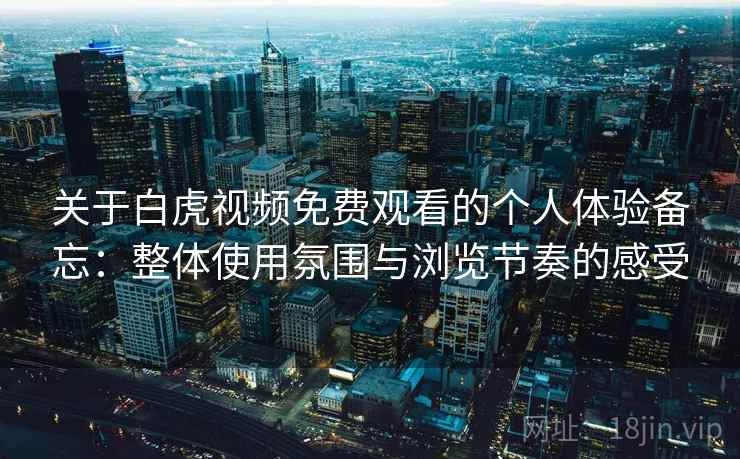关于白虎视频免费观看的个人体验备忘：整体使用氛围与浏览节奏的感受  第2张