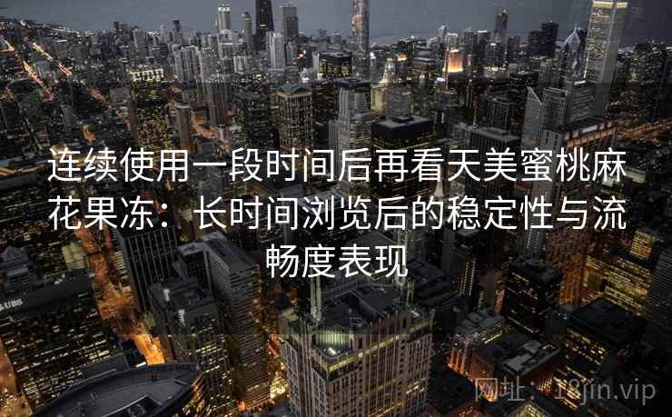 连续使用一段时间后再看天美蜜桃麻花果冻：长时间浏览后的稳定性与流畅度表现  第1张