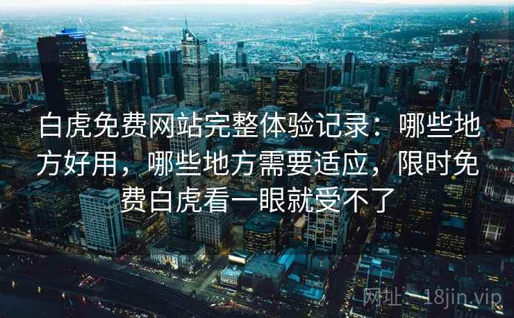 白虎免费网站完整体验记录：哪些地方好用，哪些地方需要适应，限时免费白虎看一眼就受不了  第1张