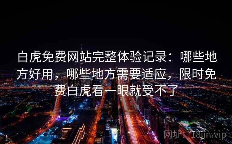 白虎免费网站完整体验记录：哪些地方好用，哪些地方需要适应，限时免费白虎看一眼就受不了  第2张