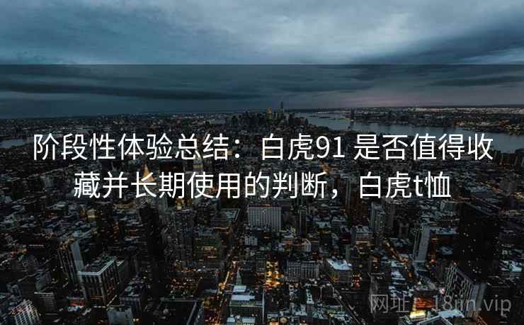 阶段性体验总结：白虎91 是否值得收藏并长期使用的判断，白虎t恤  第2张