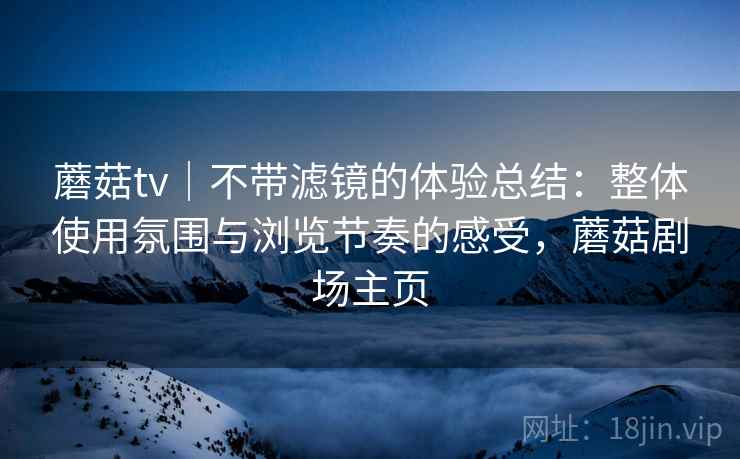蘑菇tv｜不带滤镜的体验总结：整体使用氛围与浏览节奏的感受，蘑菇剧场主页  第1张