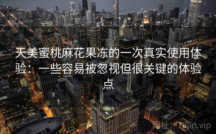 天美蜜桃麻花果冻的一次真实使用体验：一些容易被忽视但很关键的体验点  第1张