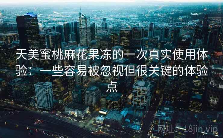 天美蜜桃麻花果冻的一次真实使用体验：一些容易被忽视但很关键的体验点  第2张