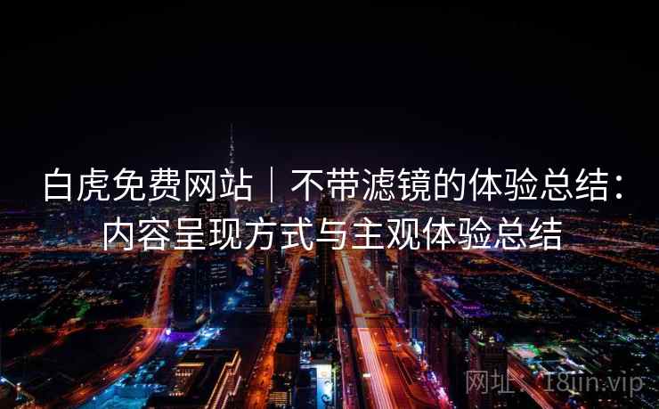 白虎免费网站｜不带滤镜的体验总结：内容呈现方式与主观体验总结  第1张