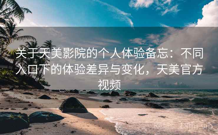 关于天美影院的个人体验备忘：不同入口下的体验差异与变化，天美官方视频  第1张