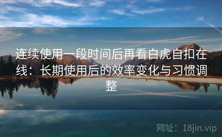 连续使用一段时间后再看白虎自扣在线：长期使用后的效率变化与习惯调整  第2张