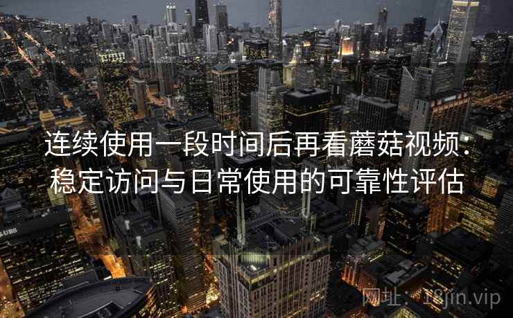 连续使用一段时间后再看蘑菇视频：稳定访问与日常使用的可靠性评估  第2张