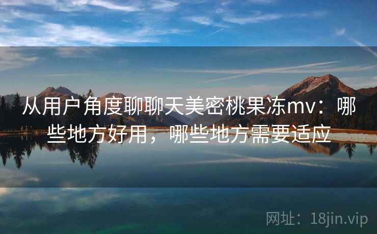 从用户角度聊聊天美密桃果冻mv：哪些地方好用，哪些地方需要适应  第1张