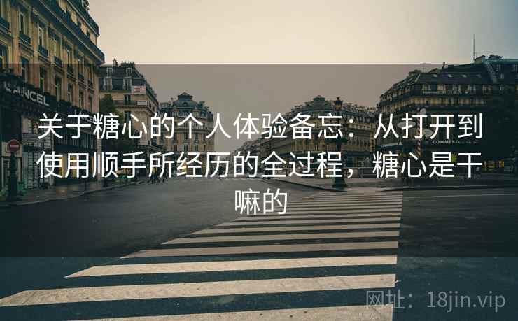 关于糖心的个人体验备忘：从打开到使用顺手所经历的全过程，糖心是干嘛的  第1张