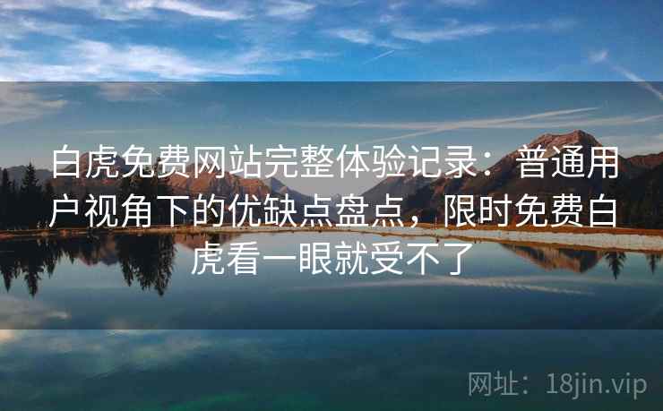 白虎免费网站完整体验记录：普通用户视角下的优缺点盘点，限时免费白虎看一眼就受不了  第2张