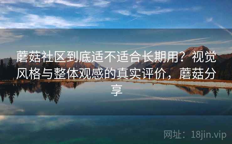 蘑菇社区到底适不适合长期用？视觉风格与整体观感的真实评价，蘑菇分享  第2张