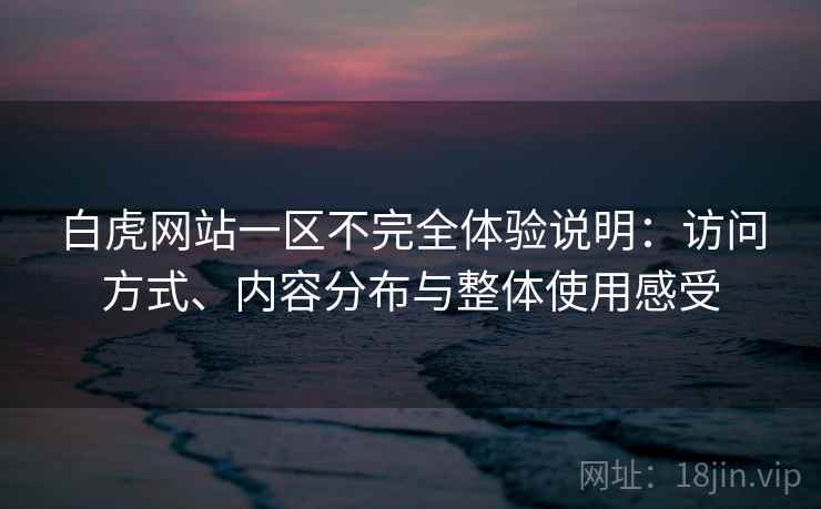 白虎网站一区不完全体验说明：访问方式、内容分布与整体使用感受  第1张