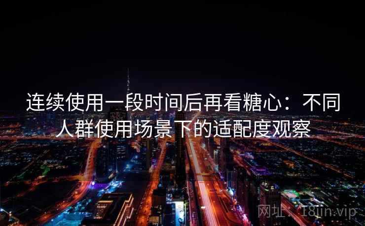 连续使用一段时间后再看糖心:不同人群使用场景下的适配度观察 第2张 连续使用一段时间后再看糖心:不同人群使用场景下的适配度观察 第2张