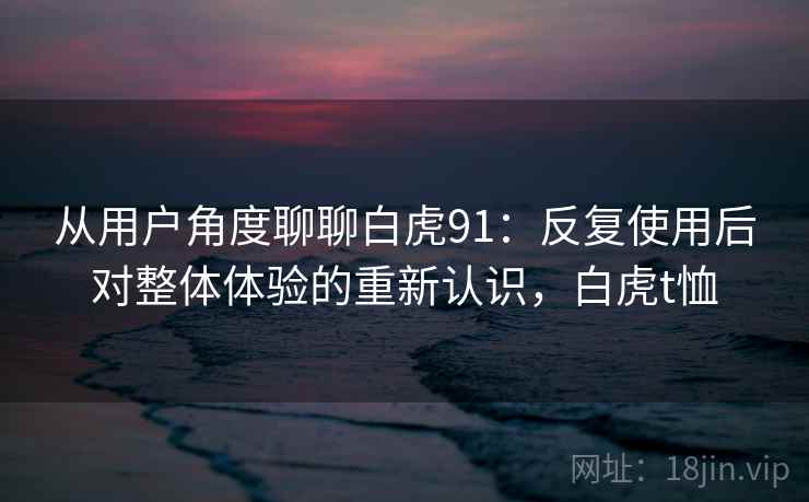 从用户角度聊聊白虎91:反复使用后对整体体验的重新认识,白虎t恤 第2张 从用户角度聊聊白虎91:反复使用后对整体体验的重新认识,白虎t恤 第2张