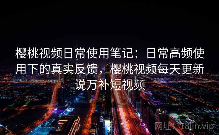 樱桃视频日常使用笔记:日常高频使用下的真实反馈,樱桃视频每天更新说万补短视频 第1张 樱桃视频日常使用笔记:日常高频使用下的真实反馈,樱桃视频每天更新说万补短视频 第1张
