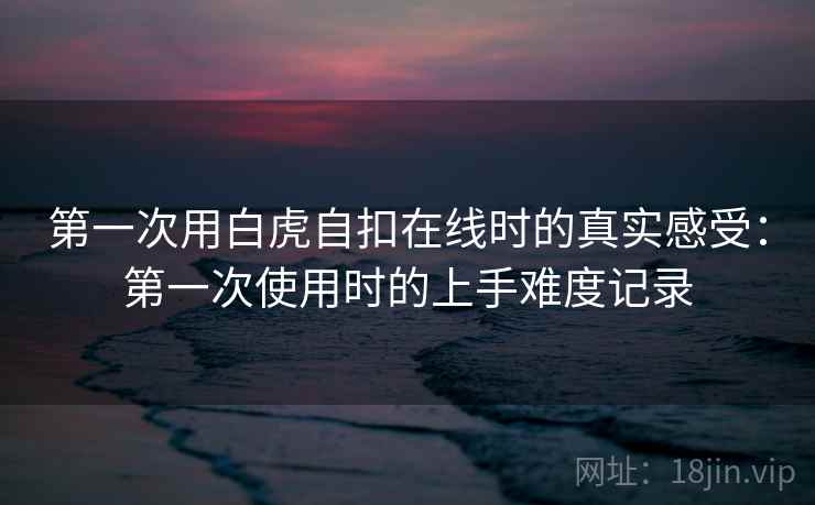 第一次用白虎自扣在线时的真实感受：第一次使用时的上手难度记录  第1张