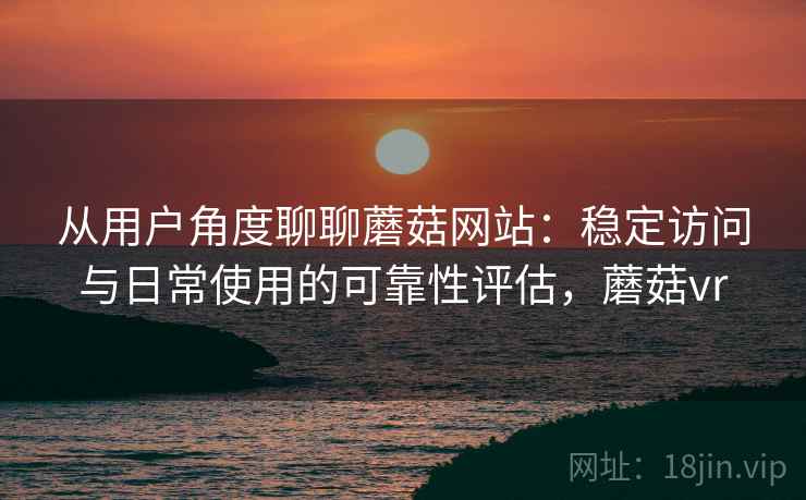 从用户角度聊聊蘑菇网站：稳定访问与日常使用的可靠性评估，蘑菇vr  第1张