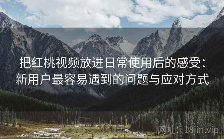 把红桃视频放进日常使用后的感受：新用户最容易遇到的问题与应对方式  第2张
