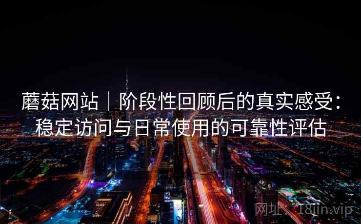 蘑菇网站｜阶段性回顾后的真实感受：稳定访问与日常使用的可靠性评估  第2张