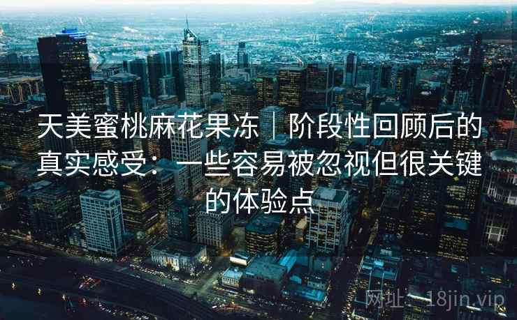 天美蜜桃麻花果冻|阶段性回顾后的真实感受:一些容易被忽视但很关键的体验点 第1张 天美蜜桃麻花果冻|阶段性回顾后的真实感受:一些容易被忽视但很关键的体验点 第1张