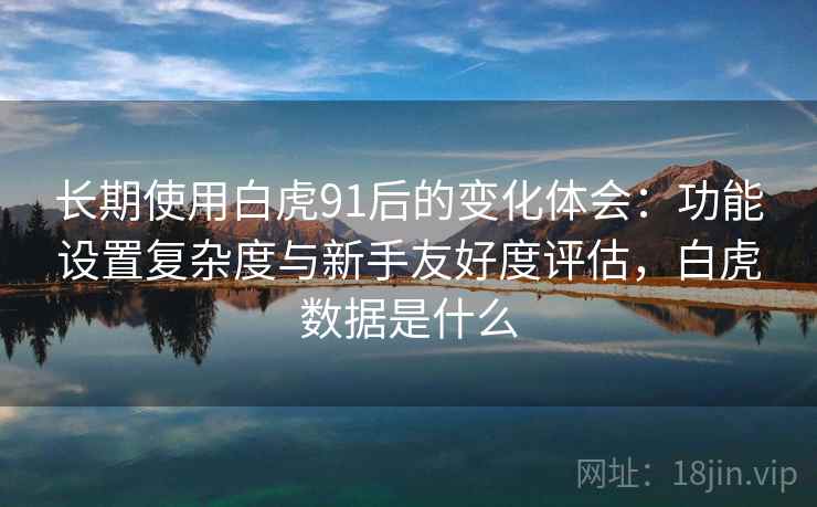 长期使用白虎91后的变化体会：功能设置复杂度与新手友好度评估，白虎数据是什么  第2张