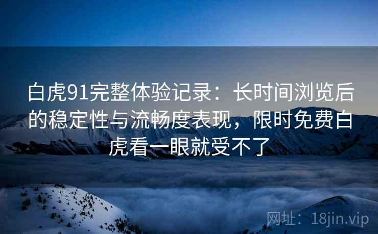 白虎91完整体验记录：长时间浏览后的稳定性与流畅度表现，限时免费白虎看一眼就受不了  第1张