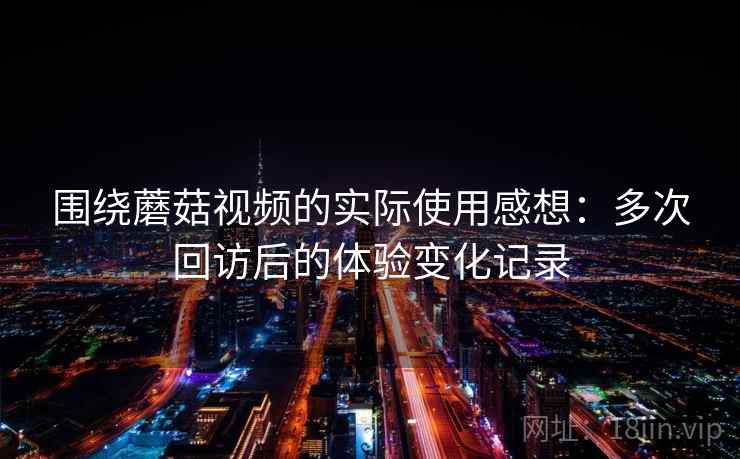 围绕蘑菇视频的实际使用感想:多次回访后的体验变化记录 第2张 围绕蘑菇视频的实际使用感想:多次回访后的体验变化记录 第2张