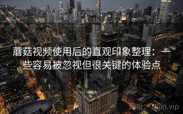 蘑菇视频使用后的直观印象整理：一些容易被忽视但很关键的体验点  第2张