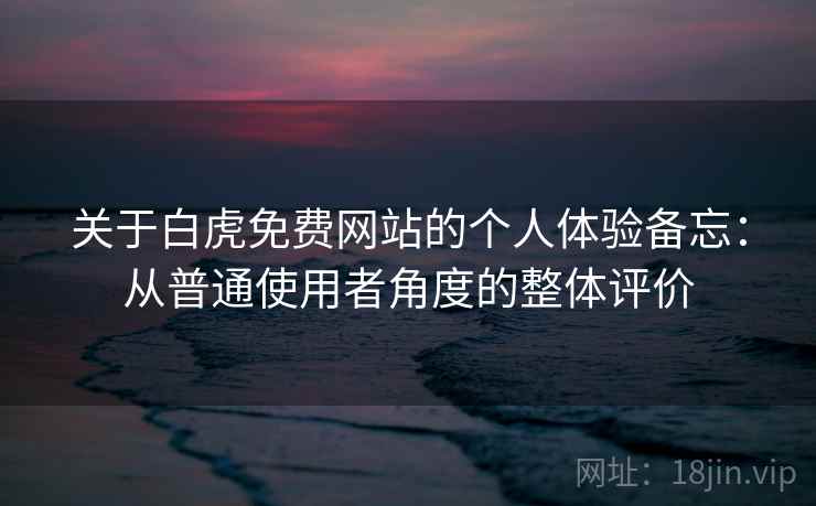 关于白虎免费网站的个人体验备忘:从普通使用者角度的整体评价 第1张 关于白虎免费网站的个人体验备忘:从普通使用者角度的整体评价 第1张