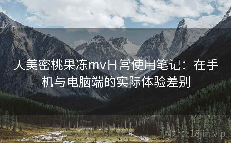 天美密桃果冻mv日常使用笔记:在手机与电脑端的实际体验差别 第1张 天美密桃果冻mv日常使用笔记:在手机与电脑端的实际体验差别 第1张