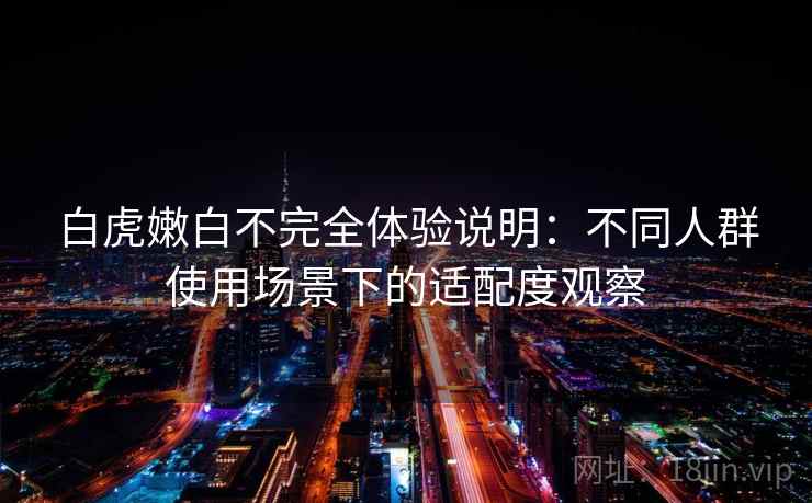白虎嫩白不完全体验说明：不同人群使用场景下的适配度观察  第1张