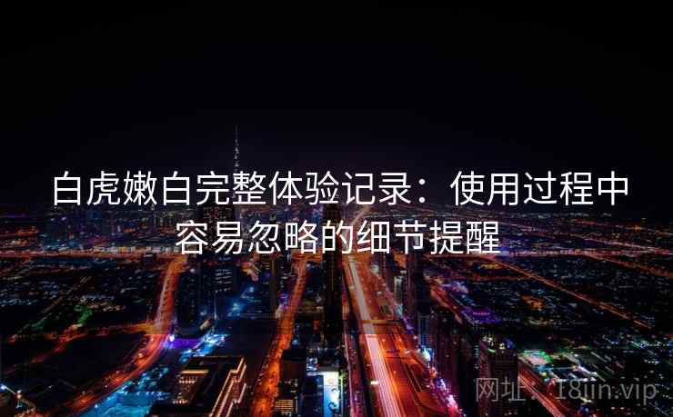 白虎嫩白完整体验记录:使用过程中容易忽略的细节提醒 第1张 白虎嫩白完整体验记录:使用过程中容易忽略的细节提醒 第1张