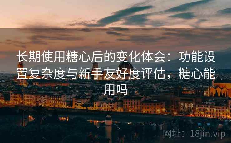 长期使用糖心后的变化体会：功能设置复杂度与新手友好度评估，糖心能用吗  第1张