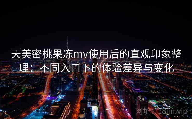 天美密桃果冻mv使用后的直观印象整理：不同入口下的体验差异与变化  第2张