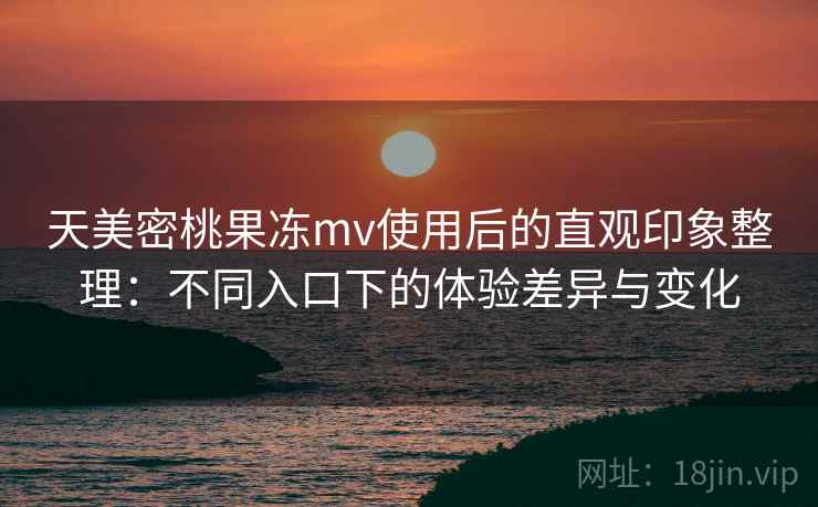 天美密桃果冻mv使用后的直观印象整理：不同入口下的体验差异与变化  第1张
