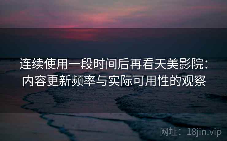 连续使用一段时间后再看天美影院：内容更新频率与实际可用性的观察  第2张
