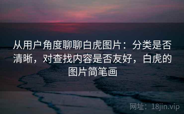 从用户角度聊聊白虎图片:分类是否清晰,对查找内容是否友好,白虎的图片简笔画 第2张 从用户角度聊聊白虎图片:分类是否清晰,对查找内容是否友好,白虎的图片简笔画 第2张