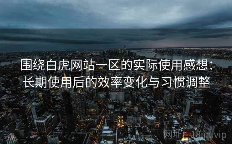 围绕白虎网站一区的实际使用感想：长期使用后的效率变化与习惯调整  第1张