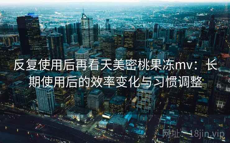 反复使用后再看天美密桃果冻mv：长期使用后的效率变化与习惯调整  第2张