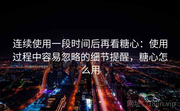 连续使用一段时间后再看糖心：使用过程中容易忽略的细节提醒，糖心怎么用  第2张
