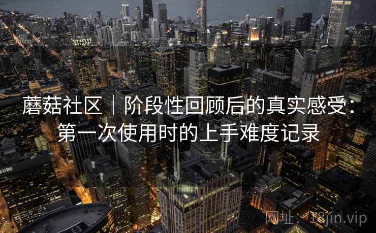 蘑菇社区｜阶段性回顾后的真实感受：第一次使用时的上手难度记录  第1张