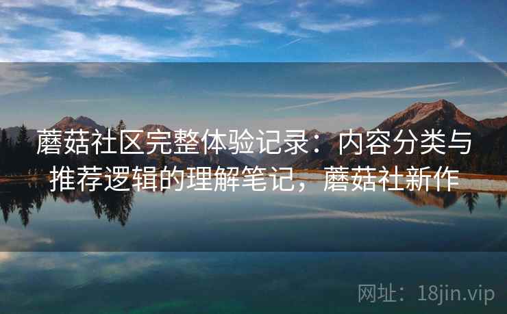 蘑菇社区完整体验记录：内容分类与推荐逻辑的理解笔记，蘑菇社新作  第1张