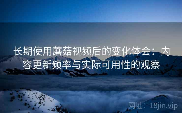 长期使用蘑菇视频后的变化体会：内容更新频率与实际可用性的观察  第1张