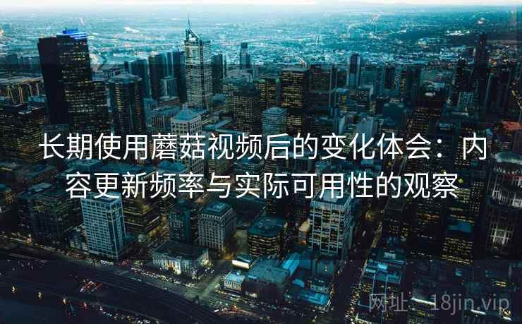长期使用蘑菇视频后的变化体会：内容更新频率与实际可用性的观察  第2张