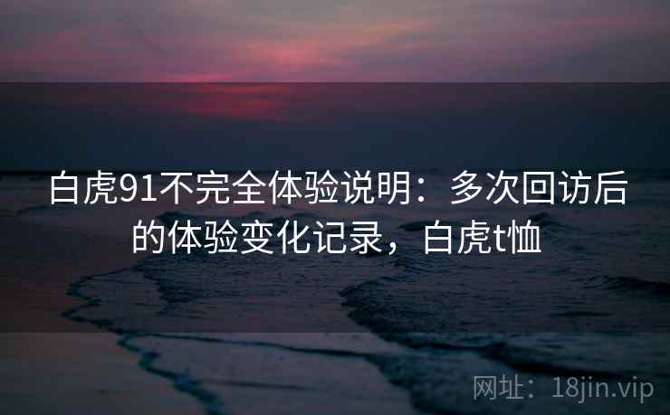 白虎91不完全体验说明：多次回访后的体验变化记录，白虎t恤  第1张