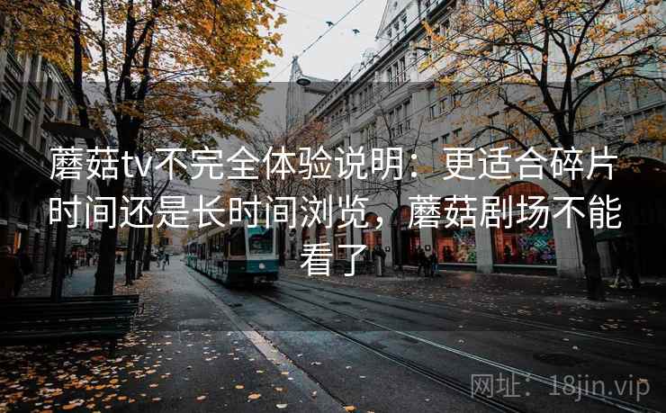 蘑菇tv不完全体验说明：更适合碎片时间还是长时间浏览，蘑菇剧场不能看了  第1张