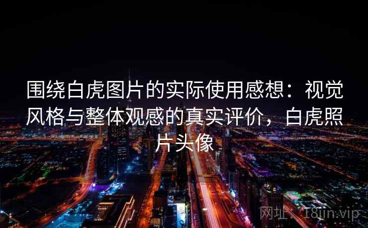 围绕白虎图片的实际使用感想：视觉风格与整体观感的真实评价，白虎照片头像  第2张